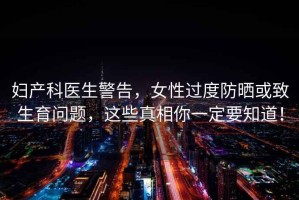 婦產科醫生警告，女性過度防曬或致生育問題，這些真相你一定要知道！