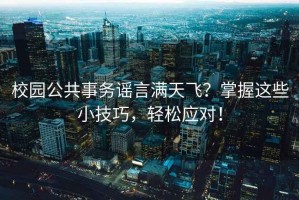 校園公共事務謠言滿天飛？掌握這些小技巧，輕松應對！