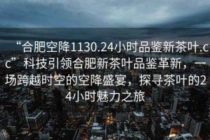 “合肥空降1130.24小時(shí)品鑒新茶葉.cc”科技引領(lǐng)合肥新茶葉品鑒革新，一場(chǎng)跨越時(shí)空的空降盛宴，探尋茶葉的24小時(shí)魅力之旅