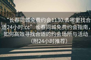 “長春同城免費(fèi)約會1130.去哪里找合適24小時.cc”長春同城免費(fèi)約會指南，如何高效尋找合適的約會場所與活動（附24小時推薦）