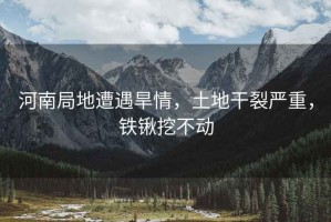 河南局地遭遇旱情，土地干裂嚴重，鐵鍬挖不動