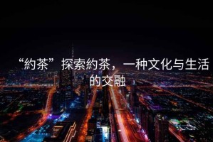 “約茶”探索約茶，一種文化與生活的交融