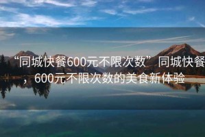 “同城快餐600元不限次數”同城快餐，600元不限次數的美食新體驗
