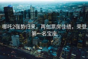 哪吒2強勢歸來，再創票房佳績，榮登第一名寶座