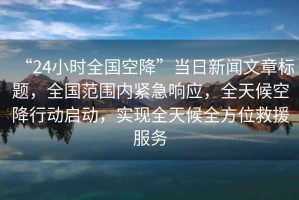 “24小時全國空降”當日新聞文章標題，全國范圍內緊急響應，全天候空降行動啟動，實現全天候全方位救援服務