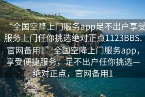 “全國空降上門服務app足不出戶享受服務上門任你挑選絕對正點1123BBS.官網備用1”全國空降上門服務app，享受便捷服務，足不出戶任你挑選—絕對正點，官網備用1