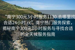 “南寧300元3小時服務1130.去哪里找合適24小時.cc”南寧熱門服務探索，揭秘南寧300元3小時服務與尋找合適的全天候服務指南