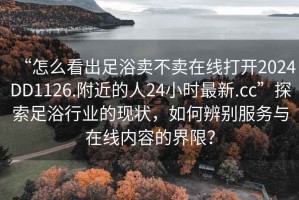 “怎么看出足浴賣不賣在線打開2024DD1126.附近的人24小時最新.cc”探索足浴行業(yè)的現(xiàn)狀，如何辨別服務(wù)與在線內(nèi)容的界限？