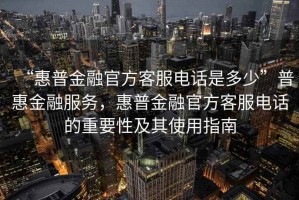 “惠普金融官方客服電話是多少”普惠金融服務，惠普金融官方客服電話的重要性及其使用指南