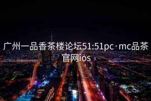廣州一品香茶樓論壇51:51pc·mc品茶官網ios