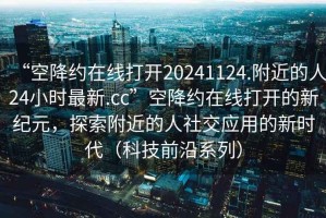 “空降約在線打開20241124.附近的人24小時最新.cc”空降約在線打開的新紀元，探索附近的人社交應用的新時代（科技前沿系列）
