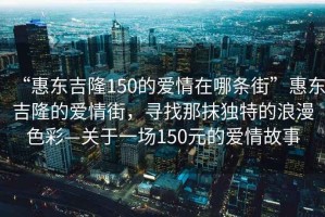 “惠東吉隆150的愛情在哪條街”惠東吉隆的愛情街，尋找那抹獨特的浪漫色彩—關于一場150元的愛情故事