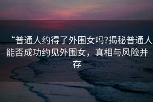 “普通人約得了外圍女嗎?揭秘普通人能否成功約見外圍女，真相與風險并存
