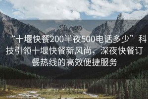 “十堰快餐200半夜500電話多少”科技引領十堰快餐新風尚，深夜快餐訂餐熱線的高效便捷服務