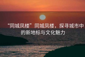 “同城鳳樓”同城鳳樓，探尋城市中的新地標與文化魅力