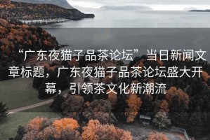 “廣東夜貓子品茶論壇”當日新聞文章標題，廣東夜貓子品茶論壇盛大開幕，引領茶文化新潮流