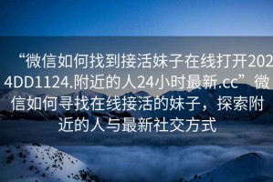 “微信如何找到接活妹子在線打開2024DD1124.附近的人24小時最新.cc”微信如何尋找在線接活的妹子，探索附近的人與最新社交方式