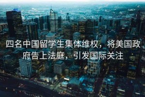 四名中國留學生集體維權，將美國政府告上法庭，引發國際關注