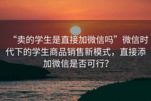 “賣的學生是直接加微信嗎”微信時代下的學生商品銷售新模式，直接添加微信是否可行？