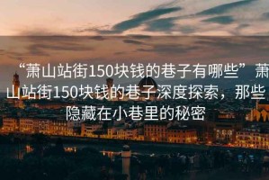 “蕭山站街150塊錢的巷子有哪些”蕭山站街150塊錢的巷子深度探索，那些隱藏在小巷里的秘密