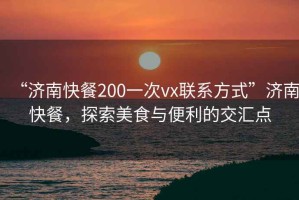 “濟(jì)南快餐200一次vx聯(lián)系方式”濟(jì)南快餐，探索美食與便利的交匯點(diǎn)