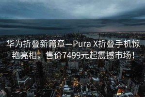 華為折疊新篇章—Pura X折疊手機(jī)驚艷亮相，售價(jià)7499元起震撼市場！