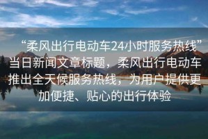 “柔風(fēng)出行電動(dòng)車24小時(shí)服務(wù)熱線”當(dāng)日新聞文章標(biāo)題，柔風(fēng)出行電動(dòng)車推出全天候服務(wù)熱線，為用戶提供更加便捷、貼心的出行體驗(yàn)