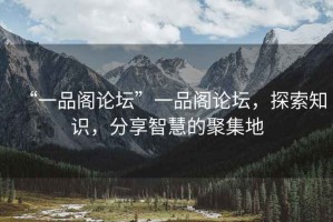 “一品閣論壇”一品閣論壇，探索知識(shí)，分享智慧的聚集地