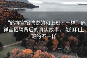 “鶴祥宮招聘說的和上班不一樣”鶴祥宮招聘背后的真實故事，說的和上班的不一樣