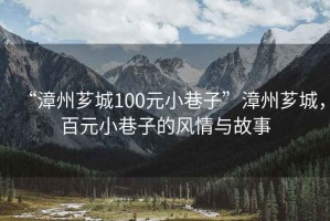 “漳州薌城100元小巷子”漳州薌城，百元小巷子的風(fēng)情與故事