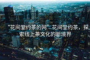 “花間堂約茶的網(wǎng)”花間堂約茶，探索線上茶文化的新境界
