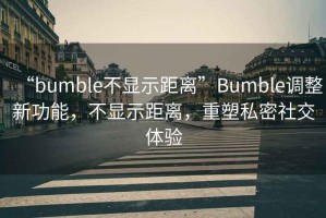 “bumble不顯示距離”Bumble調整新功能，不顯示距離，重塑私密社交體驗