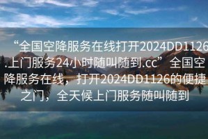 “全國空降服務在線打開2024DD1126.上門服務24小時隨叫隨到.cc”全國空降服務在線，打開2024DD1126的便捷之門，全天候上門服務隨叫隨到
