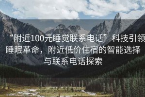 “附近100元睡覺聯系電話”科技引領睡眠革命，附近低價住宿的智能選擇與聯系電話探索