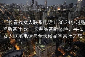 “長春找女人聯系電話1130.24小時品鑒新茶葉.cc”長春品茶新體驗，尋找女人聯系電話與全天候品鑒茶葉之旅