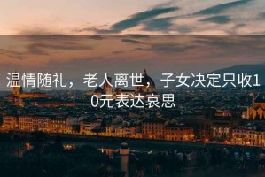 溫情隨禮，老人離世，子女決定只收10元表達哀思