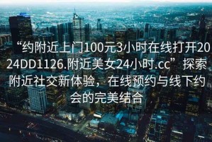 “約附近上門100元3小時在線打開2024DD1126.附近美女24小時.cc”探索附近社交新體驗，在線預約與線下約會的完美結合