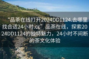 “品茶在線打開(kāi)2024DD1124.去哪里找合適24小時(shí).cc”品茶在線，探索2024DD1124的獨(dú)特魅力，24小時(shí)不間斷的茶文化體驗(yàn)