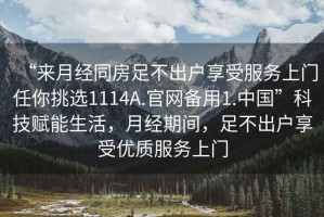 “來月經同房足不出戶享受服務上門任你挑選1114A.官網備用1.中國”科技賦能生活，月經期間，足不出戶享受優質服務上門