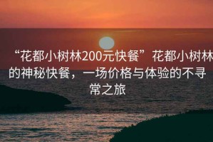 “花都小樹(shù)林200元快餐”花都小樹(shù)林的神秘快餐，一場(chǎng)價(jià)格與體驗(yàn)的不尋常之旅