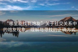 “哪里能找到炮友”關于社交關系中的炮友現象，理解與尋找的正確方式