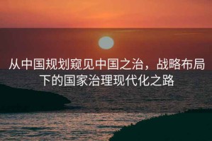 從中國規劃窺見中國之治，戰略布局下的國家治理現代化之路