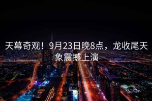 天幕奇觀！9月23日晚8點，龍收尾天象震撼上演