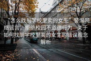 “怎么找到學(xué)校里賣的女生”警惕網(wǎng)絡(luò)謠言，拒絕校園不道德行為—關(guān)于如何找到學(xué)校里賣的女生的錯誤觀念解析