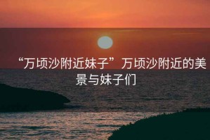“萬頃沙附近妹子”萬頃沙附近的美景與妹子們