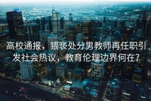 高校通報，猥褻處分男教師再任職引發社會熱議，教育倫理邊界何在？