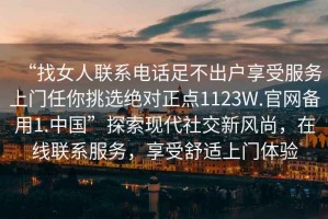 “找女人聯(lián)系電話足不出戶享受服務(wù)上門任你挑選絕對正點1123W.官網(wǎng)備用1.中國”探索現(xiàn)代社交新風尚，在線聯(lián)系服務(wù)，享受舒適上門體驗