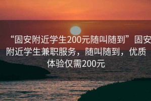 “固安附近學生200元隨叫隨到”固安附近學生兼職服務，隨叫隨到，優質體驗僅需200元