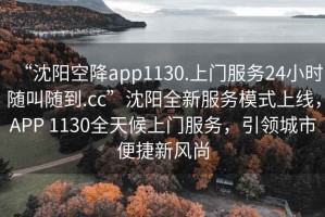 “沈陽空降app1130.上門服務(wù)24小時隨叫隨到.cc”沈陽全新服務(wù)模式上線，APP 1130全天候上門服務(wù)，引領(lǐng)城市便捷新風(fēng)尚