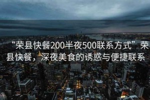 “榮縣快餐200半夜500聯(lián)系方式”榮縣快餐，深夜美食的誘惑與便捷聯(lián)系